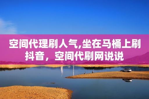 空间代理刷人气,坐在马桶上刷抖音，空间代刷网说说