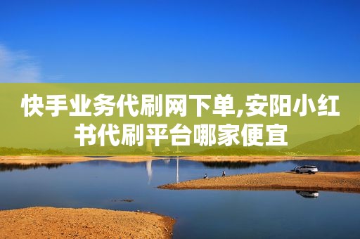 快手业务代刷网下单,安阳小红书代刷平台哪家便宜