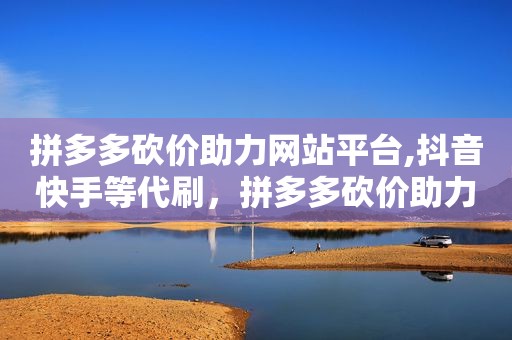 拼多多砍价助力网站平台,抖音快手等代刷，拼多多砍价助力是什么意思