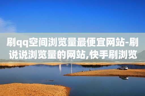 刷qq空间浏览量最便宜网站-刷说说浏览量的网站,快手刷浏览度的平台