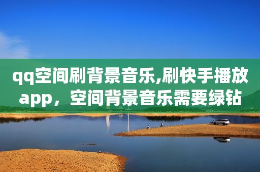 qq空间刷背景音乐,刷快手播放app，空间背景音乐需要绿钻吗