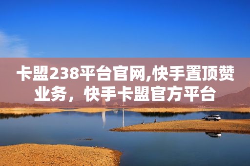 卡盟238平台官网,快手置顶赞业务，快手卡盟官方平台