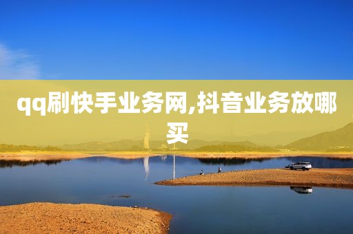 qq刷快手业务网,抖音业务放哪买