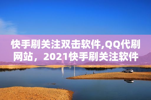 快手刷关注双击软件,QQ代刷网站，2021快手刷关注软件