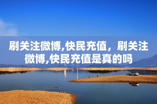 刷关注微博,快民充值，刷关注微博,快民充值是真的吗