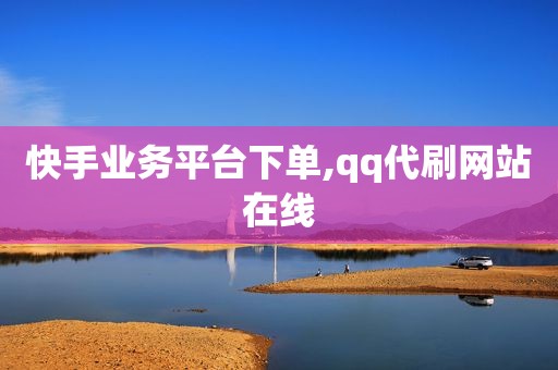 快手业务平台下单,qq代刷网站在线