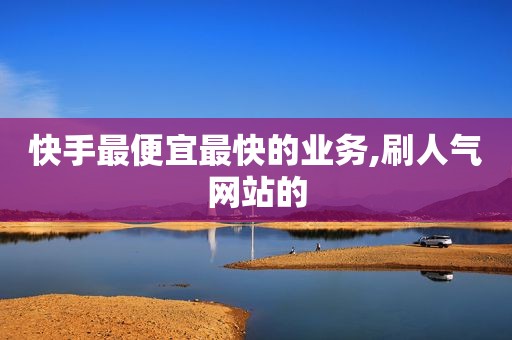 快手最便宜最快的业务,刷人气网站的