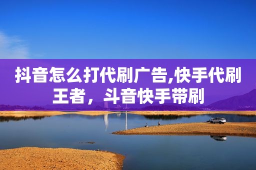 抖音怎么打代刷广告,快手代刷王者，斗音快手带刷
