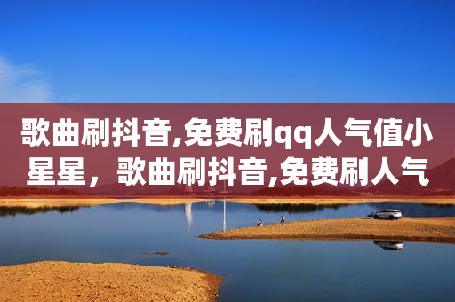 歌曲刷抖音,免费刷qq人气值小星星，歌曲刷抖音,免费刷人气值小星星多少钱