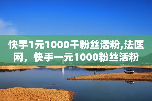 快手1元1000千粉丝活粉,法医网，快手一元1000粉丝活粉