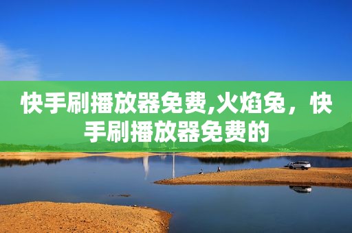 快手刷播放器免费,火焰兔，快手刷播放器免费的