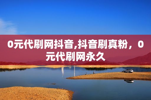 0元代刷网抖音,抖音刷真粉，0元代刷网永久