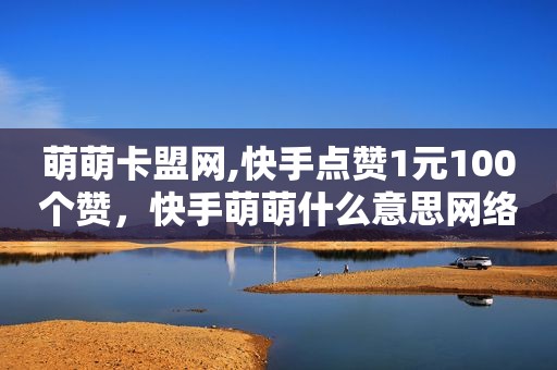 萌萌卡盟网,快手点赞1元100个赞，快手萌萌什么意思网络用语