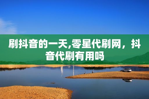 刷抖音的一天,零星代刷网，抖音代刷有用吗