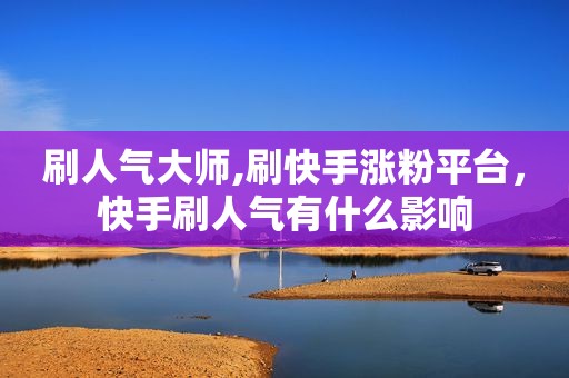 刷人气大师,刷快手涨粉平台，快手刷人气有什么影响