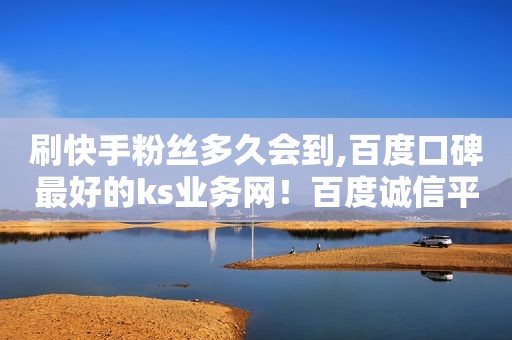 刷快手粉丝多久会到,百度口碑最好的ks业务网！百度诚信平台-快手刷50个双击微信支付-你值得信赖！选择快手刷50个双击微信支付的优势？...
