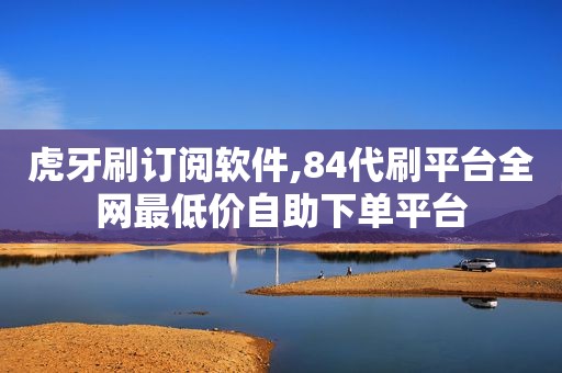 虎牙刷订阅软件,84代刷平台全网最低价自助下单平台