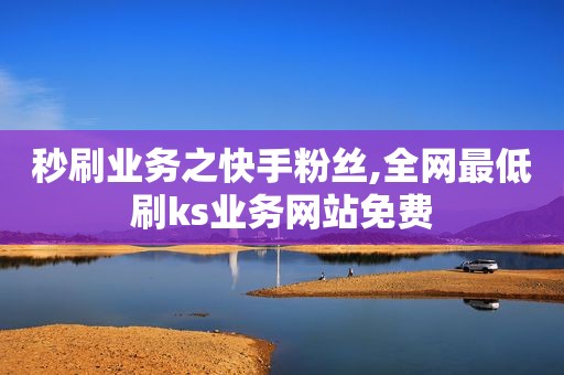 秒刷业务之快手粉丝,全网最低刷ks业务网站免费