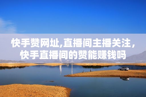 快手赞网址,直播间主播关注，快手直播间的赞能赚钱吗