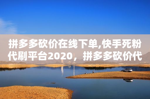 拼多多砍价在线下单,快手死粉代刷平台2020，拼多多砍价代刷可信吗