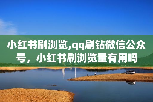 小红书刷浏览,qq刷钻微信公众号，小红书刷浏览量有用吗