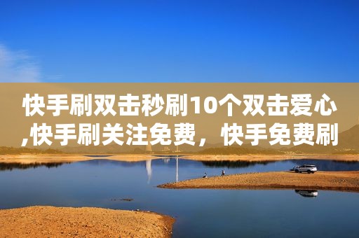 快手刷双击秒刷10个双击爱心,快手刷关注免费，快手免费刷双击50个