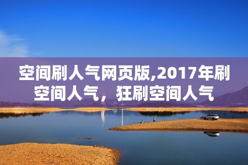 空间刷人气网页版,2017年刷空间人气，狂刷空间人气