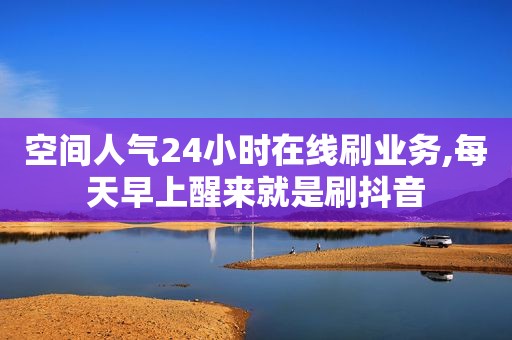 空间人气24小时在线刷业务,每天早上醒来就是刷抖音