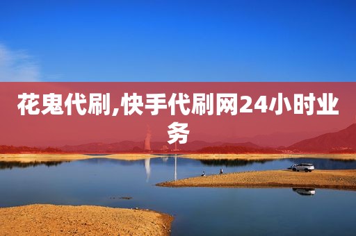 花鬼代刷,快手代刷网24小时业务