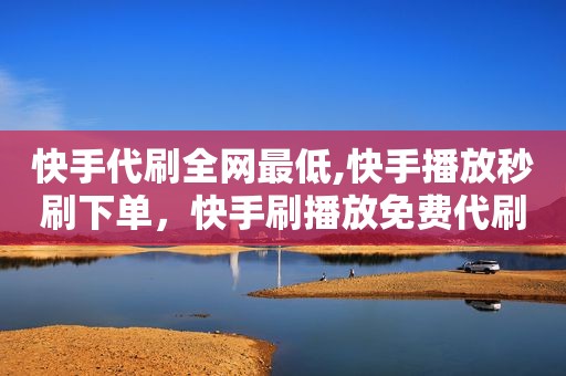 快手代刷全网最低,快手播放秒刷下单，快手刷播放免费代刷