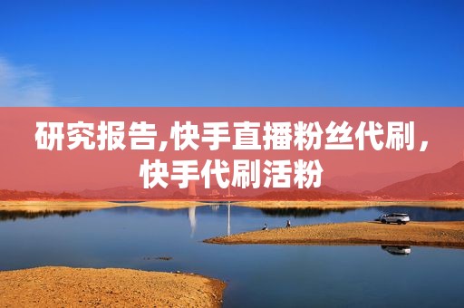 研究报告,快手直播粉丝代刷，快手代刷活粉