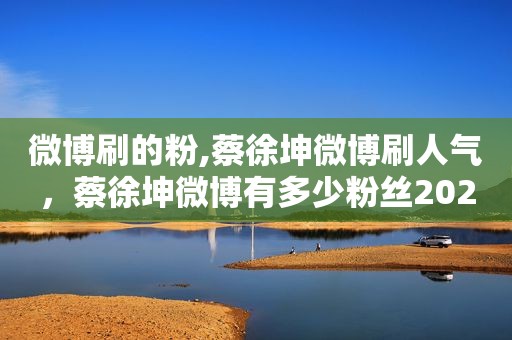 微博刷的粉,蔡徐坤微博刷人气，蔡徐坤微博有多少粉丝2021