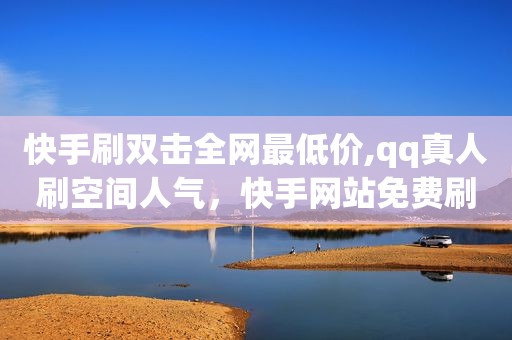 快手刷双击全网最低价,qq真人刷空间人气，快手网站免费刷