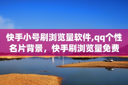 快手小号刷浏览量软件,qq个性名片背景，快手刷浏览量免费软件
