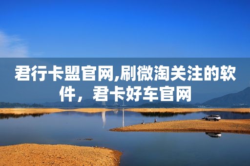 君行卡盟官网,刷微淘关注的软件，君卡好车官网