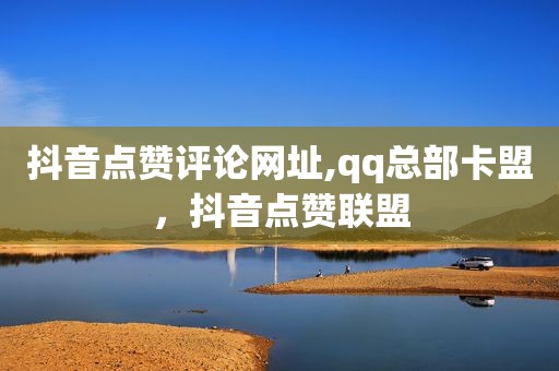 抖音点赞评论网址,qq总部卡盟，抖音点赞联盟