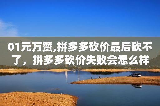01元万赞,拼多多砍价最后砍不了，拼多多砍价失败会怎么样?拼多多砍价为什么会出现0元?