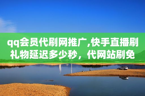 qq会员代刷网推广,快手直播刷礼物延迟多少秒，代网站刷免费快手