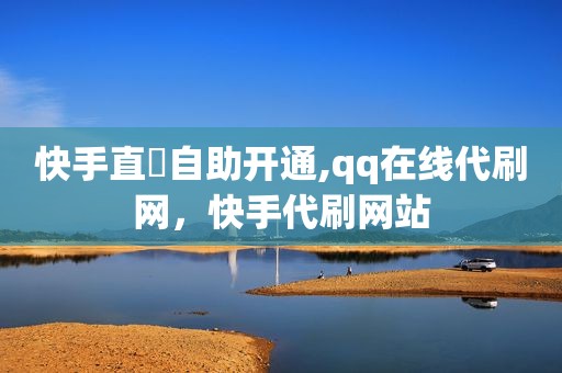 快手直墦自助开通,qq在线代刷网，快手代刷网站