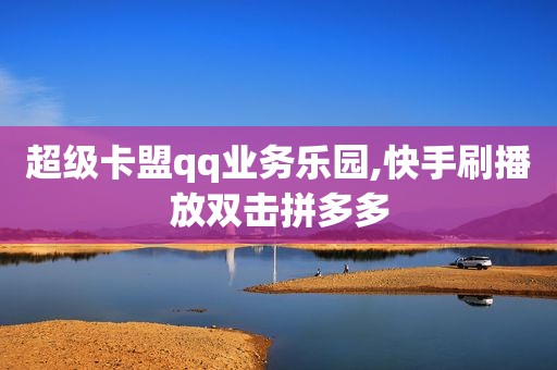 超级卡盟qq业务乐园,快手刷播放双击拼多多