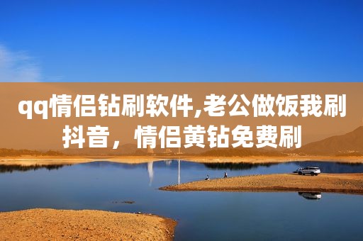 qq情侣钻刷软件,老公做饭我刷抖音，情侣黄钻免费刷
