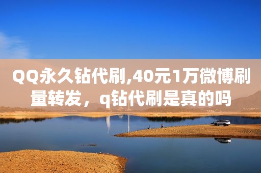 QQ永久钻代刷,40元1万微博刷量转发，q钻代刷是真的吗