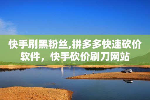 快手刷黑粉丝,拼多多快速砍价软件，快手砍价刷刀网站