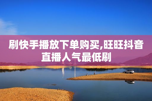 刷快手播放下单购买,旺旺抖音直播人气最低刷