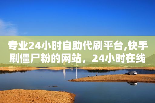 专业24小时自助代刷平台,快手刷僵尸粉的网站，24小时在线快手代刷