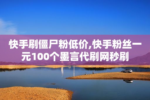 快手刷僵尸粉低价,快手粉丝一元100个墨言代刷网秒刷