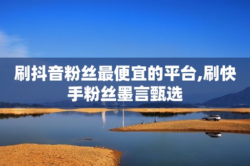 刷抖音粉丝最便宜的平台,刷快手粉丝墨言甄选
