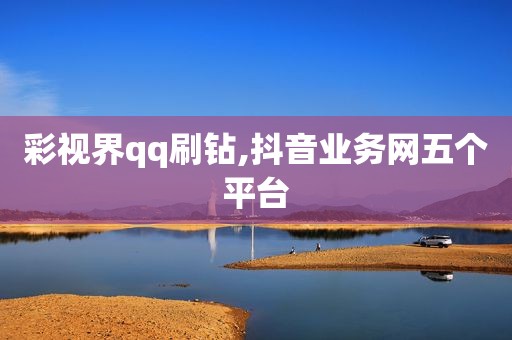 彩视界qq刷钻,抖音业务网五个平台