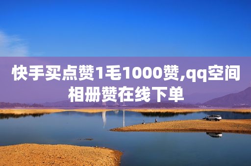 快手买点赞1毛1000赞,qq空间相册赞在线下单