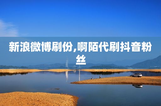 新浪微博刷份,啊陌代刷抖音粉丝
